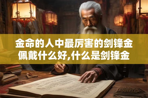金命的人中最厉害的剑锋金佩戴什么好,什么是剑锋金