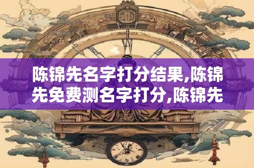 陈锦先名字打分结果,陈锦先免费测名字打分,陈锦先周易免费测名字打分