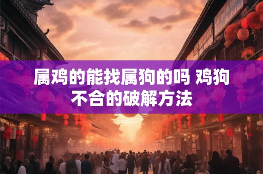 属鸡的能找属狗的吗 鸡狗不合的破解方法
