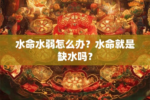 水命水弱怎么办？水命就是缺水吗？