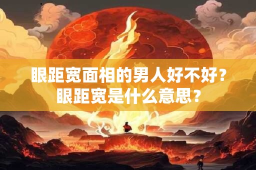 眼距宽面相的男人好不好？眼距宽是什么意思？