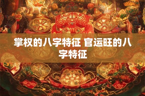 掌权的八字特征 官运旺的八字特征
