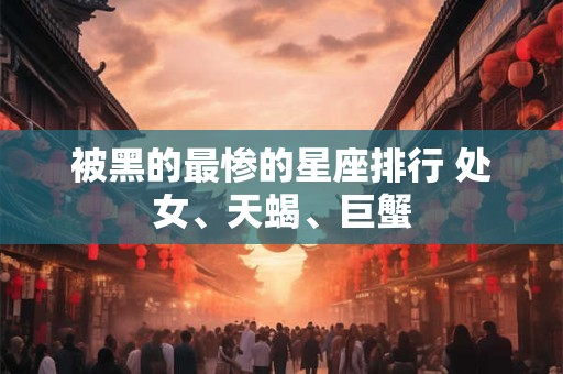 被黑的最惨的星座排行 处女、天蝎、巨蟹