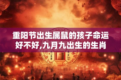 重阳节出生属鼠的孩子命运好不好,九月九出生的生肖鼠的命运