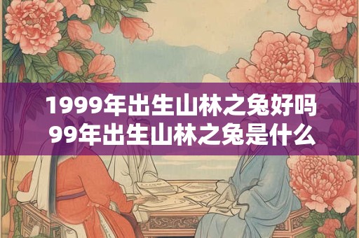 1999年出生山林之兔好吗 99年出生山林之兔是什么命