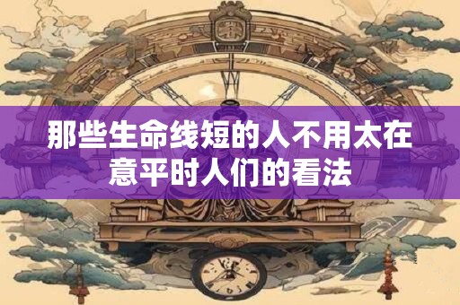 那些生命线短的人不用太在意平时人们的看法 那些生命线短的人不用太在意平时人们的看法