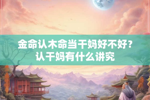 金命认木命当干妈好不好？认干妈有什么讲究