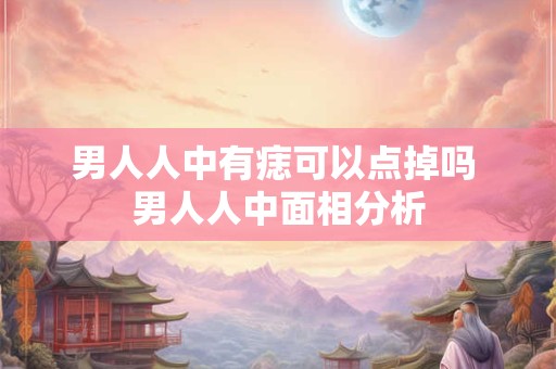男人人中有痣可以点掉吗 男人人中面相分析