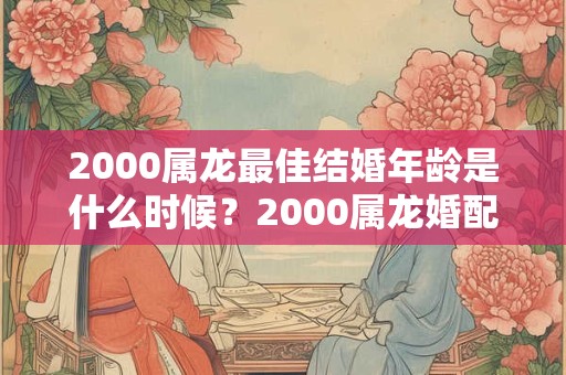 2000属龙最佳结婚年龄是什么时候？2000属龙婚配宜忌
