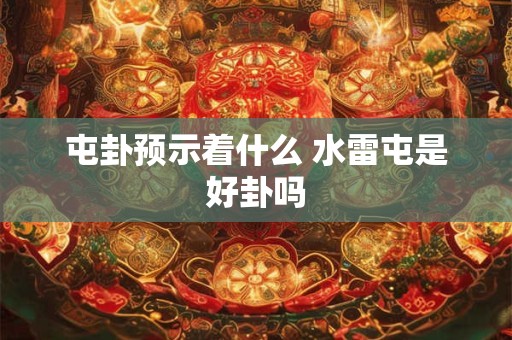 屯卦预示着什么 水雷屯是好卦吗