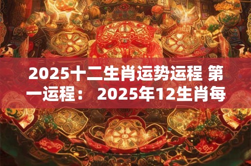2025十二生肖运势运程 第一运程： 2025年12生肖每月运势