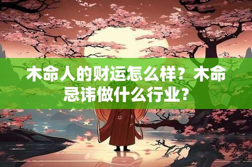 木命人的财运怎么样？木命忌讳做什么行业？