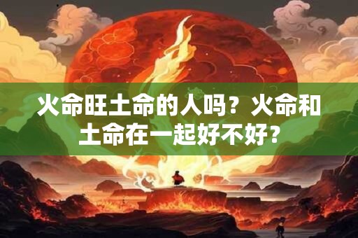 火命旺土命的人吗？火命和土命在一起好不好？