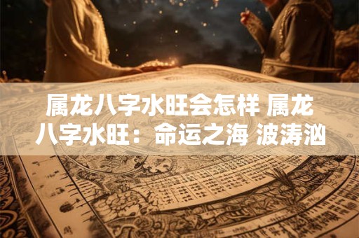 属龙八字水旺会怎样 属龙八字水旺：命运之海 波涛汹涌