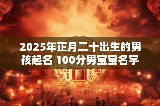 2025年正月二十出生的男孩起名 100分男宝宝名字
