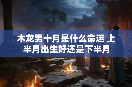 木龙男十月是什么命运 上半月出生好还是下半月