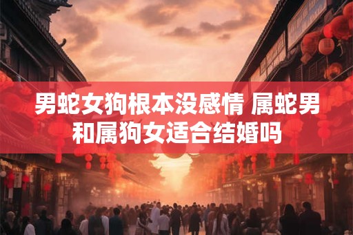 男蛇女狗根本没感情 属蛇男和属狗女适合结婚吗