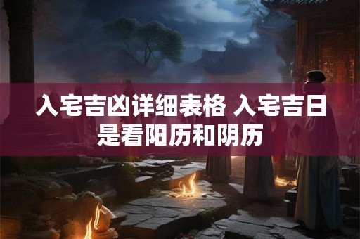 入宅吉凶详细表格 入宅吉日是看阳历和阴历