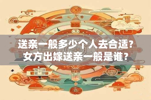 送亲一般多少个人去合适？女方出嫁送亲一般是谁？