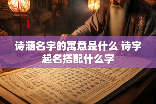 诗涵名字的寓意是什么 诗字起名搭配什么字