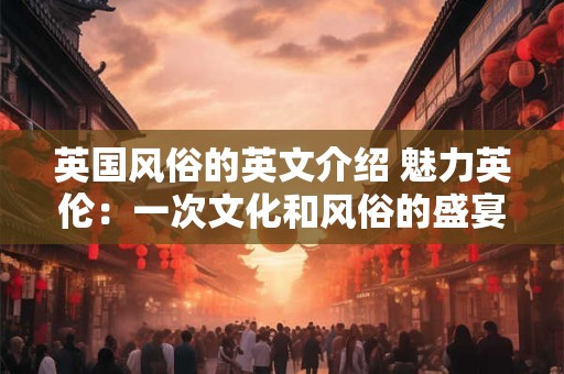 英国风俗的英文介绍 魅力英伦：一次文化和风俗的盛宴