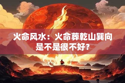 火命风水：火命葬乾山巽向是不是很不好？