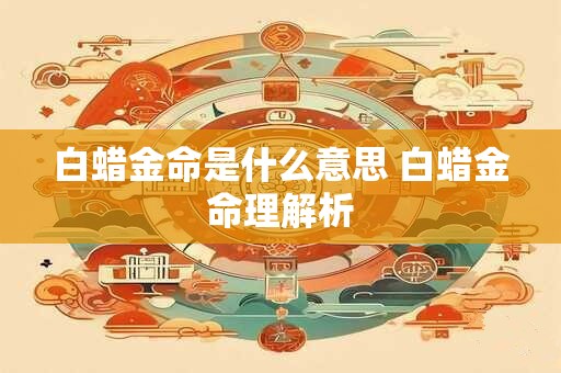 白蜡金命是什么意思 白蜡金命理解析