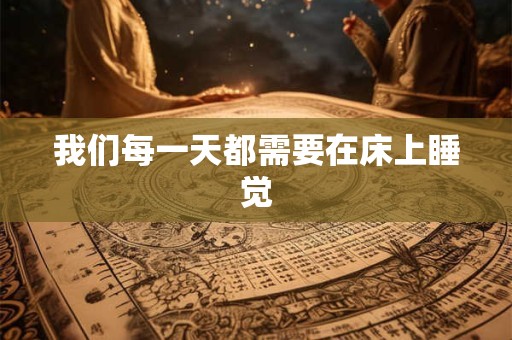 我们每一天都需要在床上睡觉 我们每一天都需要在床上睡觉