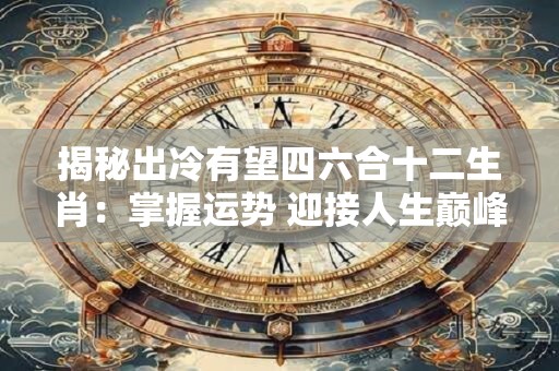 揭秘出冷有望四六合十二生肖：掌握运势 迎接人生巅峰！