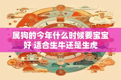 属狗的今年什么时候要宝宝好 适合生牛还是生虎