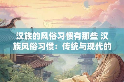 汉族的风俗习惯有那些 汉族风俗习惯：传统与现代的完美融合