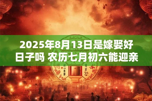 2025年8月13日是嫁娶好日子吗 农历七月初六能迎亲吗