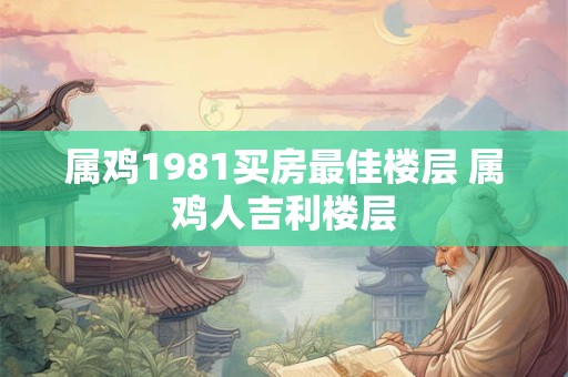 属鸡1981买房最佳楼层 属鸡人吉利楼层