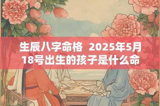 生辰八字命格  2025年5月18号出生的孩子是什么命