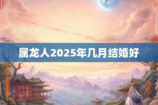 属龙人2025年几月结婚好