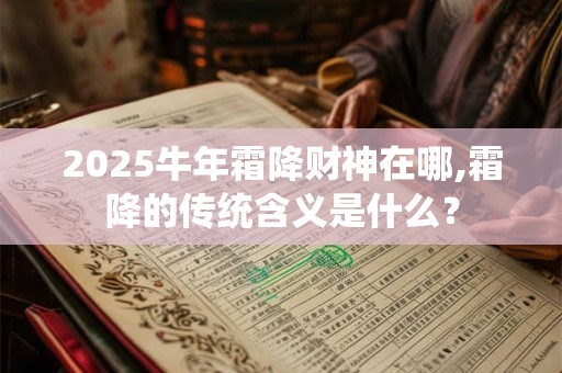 2025牛年霜降财神在哪,霜降的传统含义是什么？