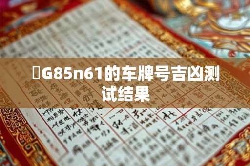 魯G85n61的车牌号吉凶测试结果 魯G85n61的车牌号吉凶测试结果