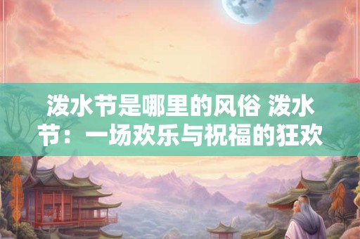 泼水节是哪里的风俗 泼水节：一场欢乐与祝福的狂欢盛宴