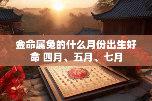 金命属兔的什么月份出生好命 四月、五月、七月