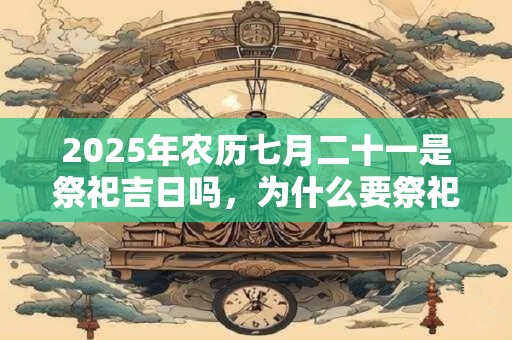 2025年农历七月二十一是祭祀吉日吗，为什么要祭祀？