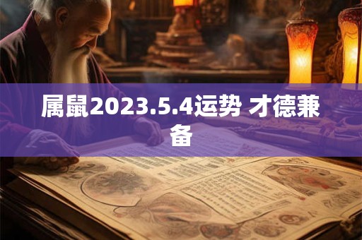 属鼠2023.5.4运势 才德兼备