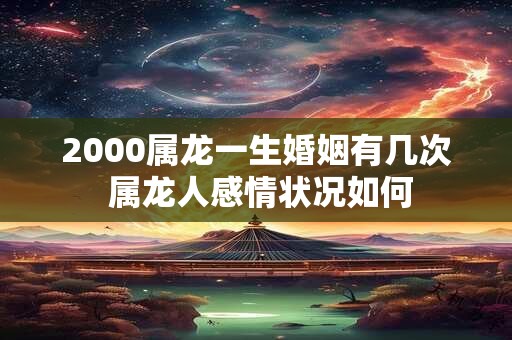 2000属龙一生婚姻有几次 属龙人感情状况如何