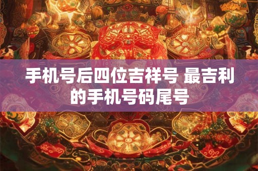 手机号后四位吉祥号 最吉利的手机号码尾号