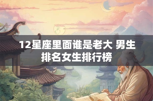12星座里面谁是老大 男生排名女生排行榜 12星座里面谁是老大 男生排名女生排行榜