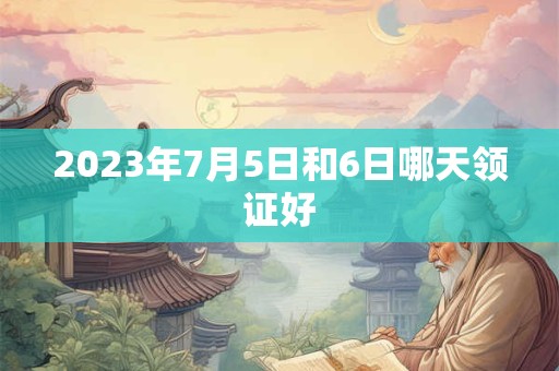 2023年7月5日和6日哪天领证好