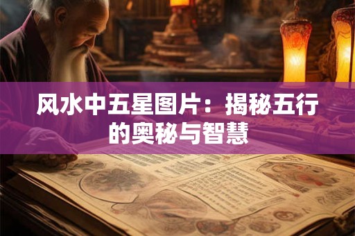 风水中五星图片:揭秘五行的奥秘与智慧 风水中五星图片:揭秘五行的奥秘与智慧