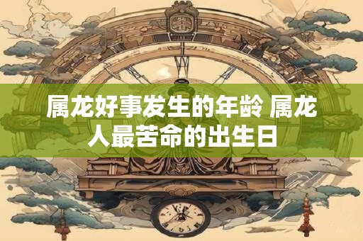 属龙好事发生的年龄 属龙人最苦命的出生日