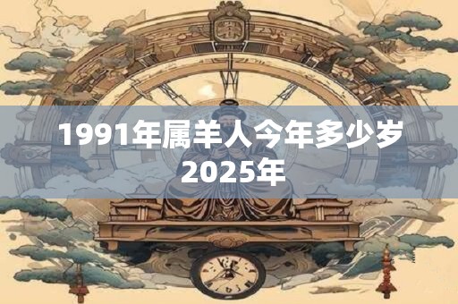 1991年属羊人今年多少岁 2025年
