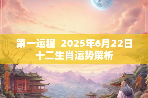 第一运程  2025年6月22日十二生肖运势解析