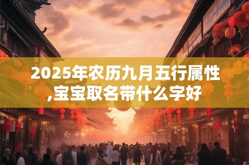 2025年农历九月五行属性,宝宝取名带什么字好